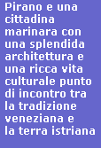 Pirano e una 
cittadina 
marinara con 
una splendida 
architettura e 
una ricca vita 
culturale punto 
di incontro tra 
la tradizione 
veneziana e 
la terra istriana